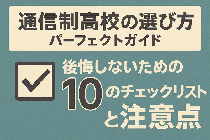 通信制高校の選び方パーフェクトガイド｜後悔しないための10のチェックリストと注意点